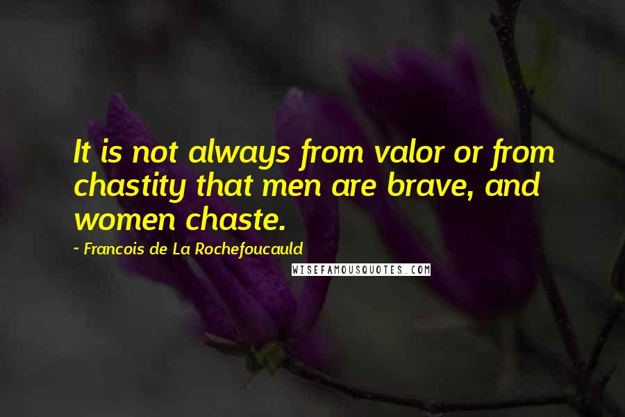 Francois De La Rochefoucauld Quotes: It is not always from valor or from chastity that men are brave, and women chaste.