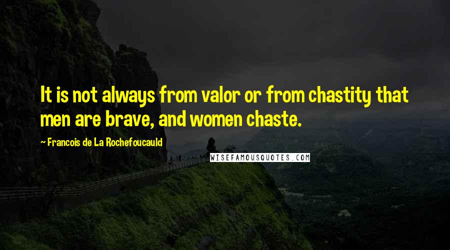 Francois De La Rochefoucauld Quotes: It is not always from valor or from chastity that men are brave, and women chaste.