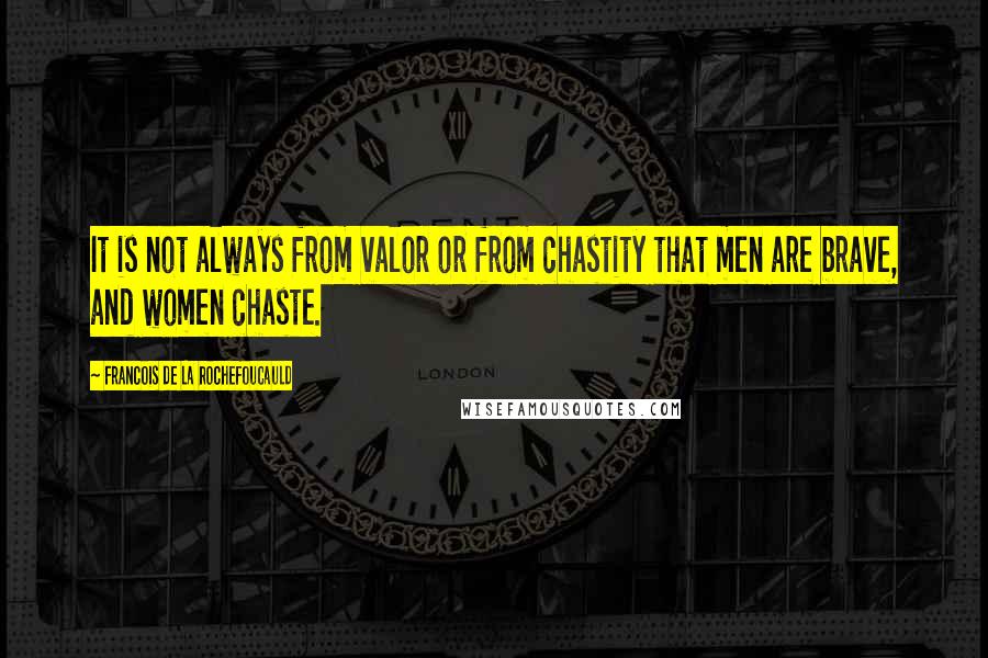 Francois De La Rochefoucauld Quotes: It is not always from valor or from chastity that men are brave, and women chaste.