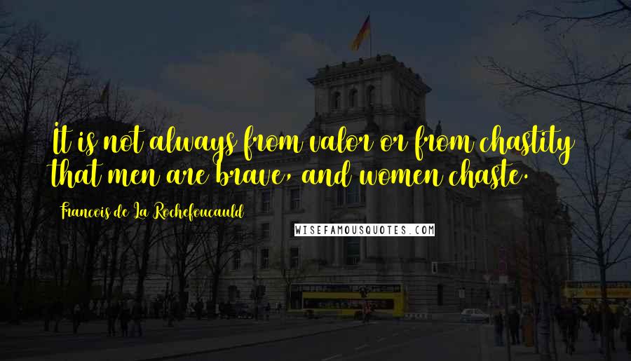 Francois De La Rochefoucauld Quotes: It is not always from valor or from chastity that men are brave, and women chaste.