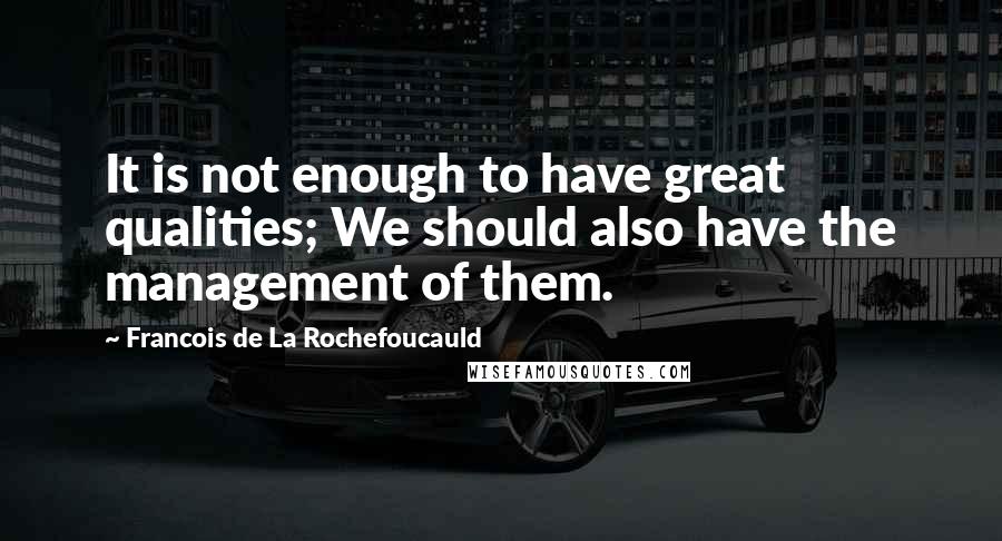 Francois De La Rochefoucauld Quotes: It is not enough to have great qualities; We should also have the management of them.