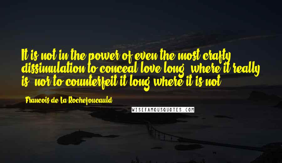 Francois De La Rochefoucauld Quotes: It is not in the power of even the most crafty dissimulation to conceal love long, where it really is, nor to counterfeit it long where it is not.