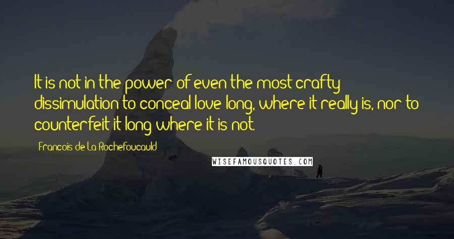 Francois De La Rochefoucauld Quotes: It is not in the power of even the most crafty dissimulation to conceal love long, where it really is, nor to counterfeit it long where it is not.