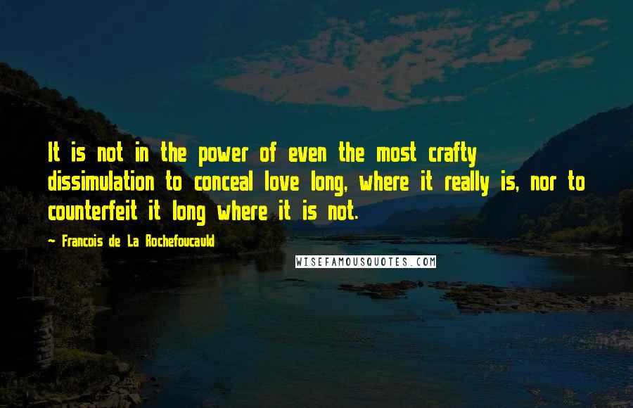 Francois De La Rochefoucauld Quotes: It is not in the power of even the most crafty dissimulation to conceal love long, where it really is, nor to counterfeit it long where it is not.