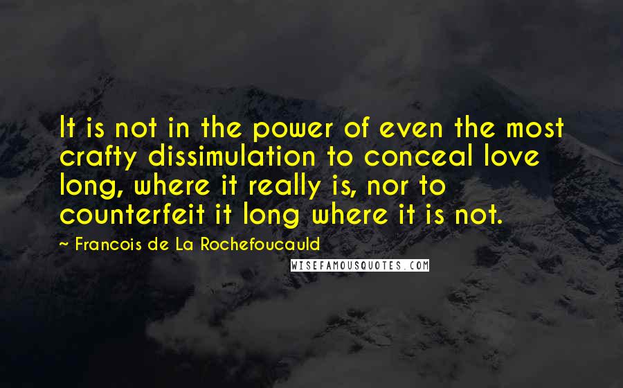 Francois De La Rochefoucauld Quotes: It is not in the power of even the most crafty dissimulation to conceal love long, where it really is, nor to counterfeit it long where it is not.