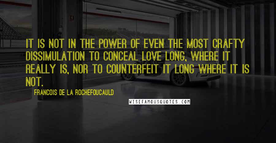 Francois De La Rochefoucauld Quotes: It is not in the power of even the most crafty dissimulation to conceal love long, where it really is, nor to counterfeit it long where it is not.