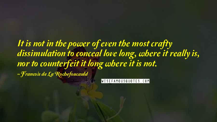 Francois De La Rochefoucauld Quotes: It is not in the power of even the most crafty dissimulation to conceal love long, where it really is, nor to counterfeit it long where it is not.