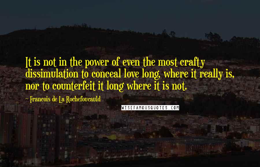 Francois De La Rochefoucauld Quotes: It is not in the power of even the most crafty dissimulation to conceal love long, where it really is, nor to counterfeit it long where it is not.