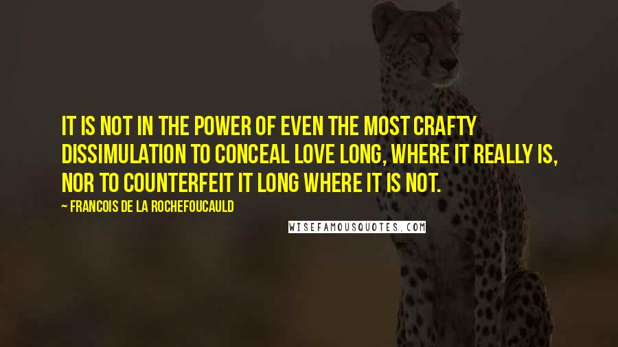 Francois De La Rochefoucauld Quotes: It is not in the power of even the most crafty dissimulation to conceal love long, where it really is, nor to counterfeit it long where it is not.