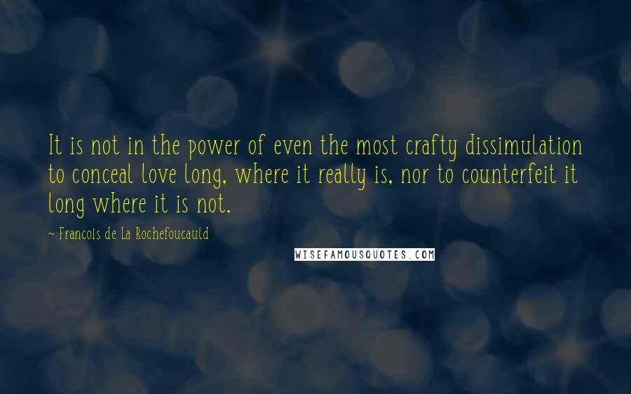 Francois De La Rochefoucauld Quotes: It is not in the power of even the most crafty dissimulation to conceal love long, where it really is, nor to counterfeit it long where it is not.