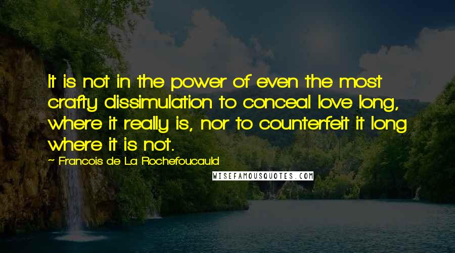 Francois De La Rochefoucauld Quotes: It is not in the power of even the most crafty dissimulation to conceal love long, where it really is, nor to counterfeit it long where it is not.