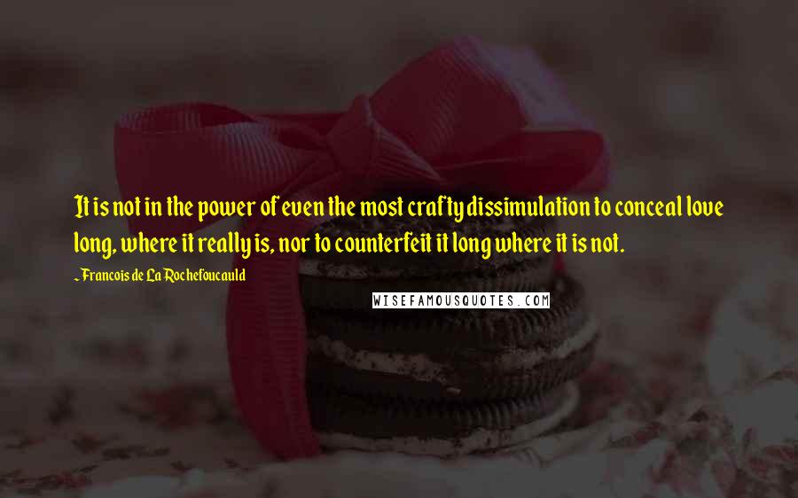 Francois De La Rochefoucauld Quotes: It is not in the power of even the most crafty dissimulation to conceal love long, where it really is, nor to counterfeit it long where it is not.