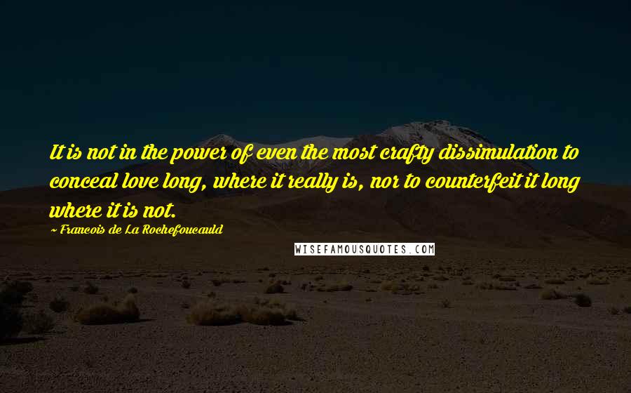 Francois De La Rochefoucauld Quotes: It is not in the power of even the most crafty dissimulation to conceal love long, where it really is, nor to counterfeit it long where it is not.