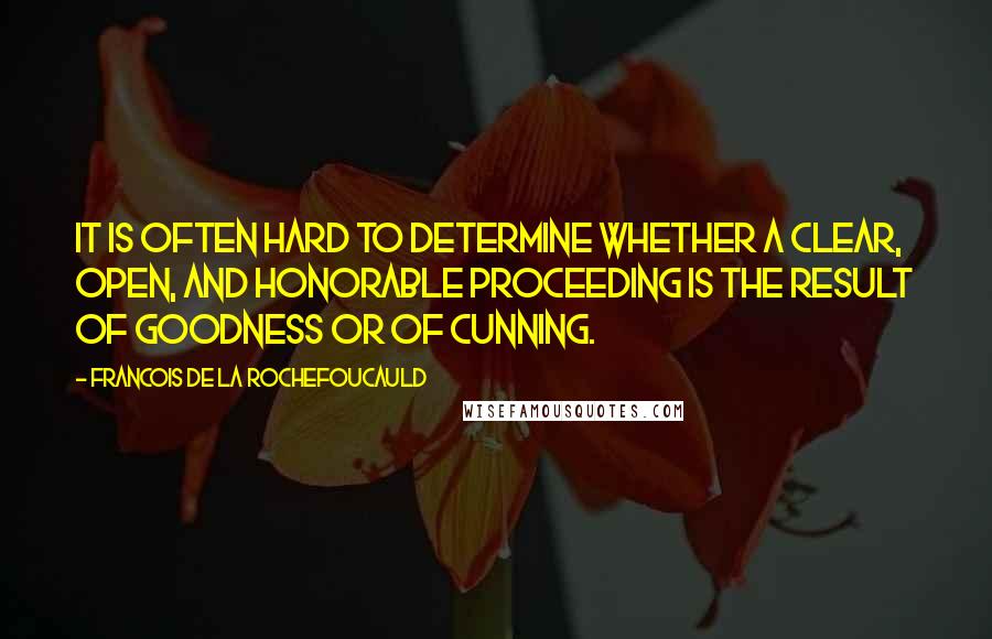 Francois De La Rochefoucauld Quotes: It is often hard to determine whether a clear, open, and honorable proceeding is the result of goodness or of cunning.