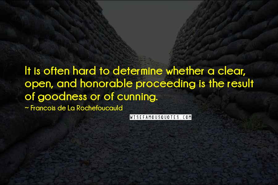 Francois De La Rochefoucauld Quotes: It is often hard to determine whether a clear, open, and honorable proceeding is the result of goodness or of cunning.