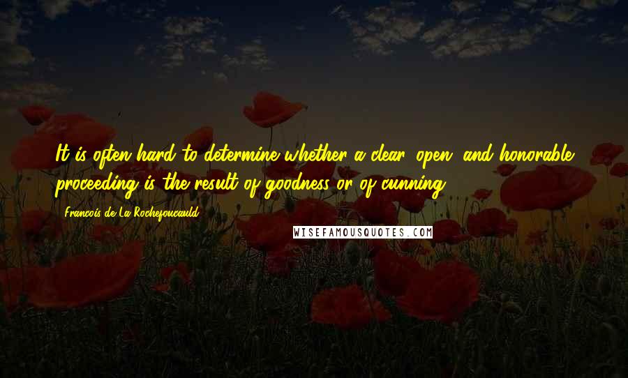 Francois De La Rochefoucauld Quotes: It is often hard to determine whether a clear, open, and honorable proceeding is the result of goodness or of cunning.