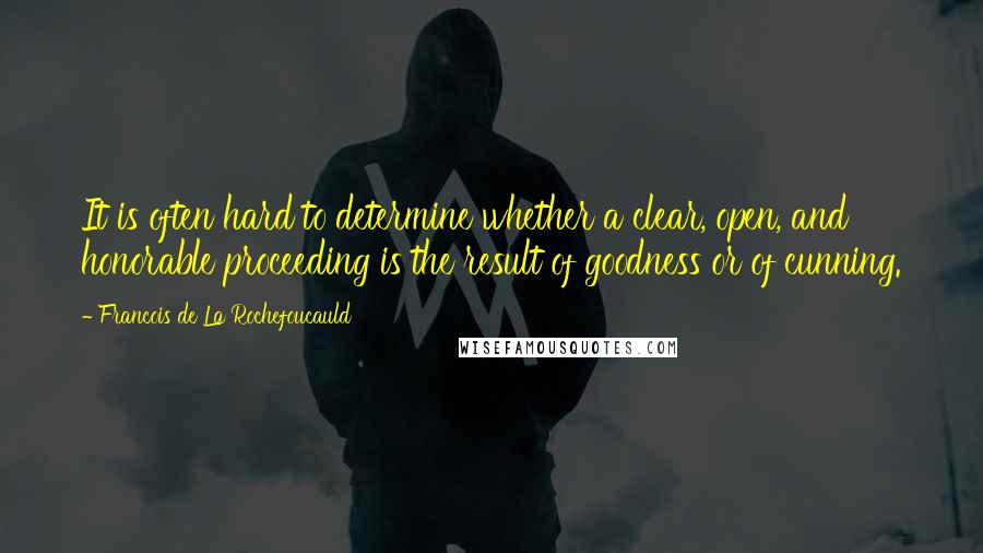 Francois De La Rochefoucauld Quotes: It is often hard to determine whether a clear, open, and honorable proceeding is the result of goodness or of cunning.