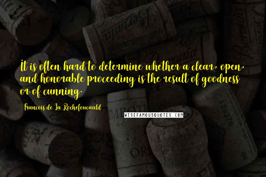 Francois De La Rochefoucauld Quotes: It is often hard to determine whether a clear, open, and honorable proceeding is the result of goodness or of cunning.