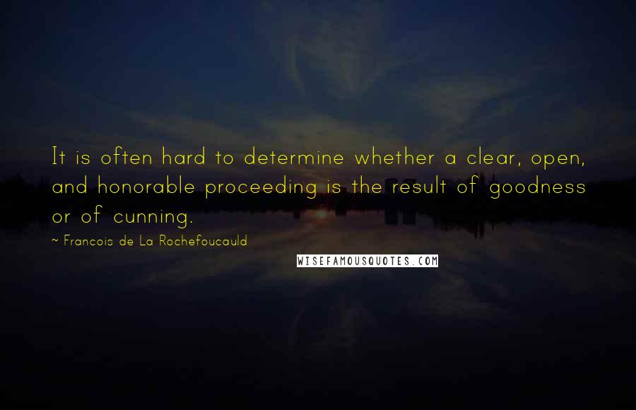 Francois De La Rochefoucauld Quotes: It is often hard to determine whether a clear, open, and honorable proceeding is the result of goodness or of cunning.