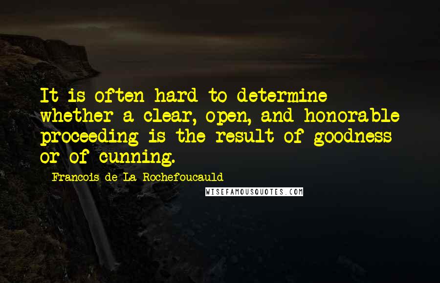 Francois De La Rochefoucauld Quotes: It is often hard to determine whether a clear, open, and honorable proceeding is the result of goodness or of cunning.