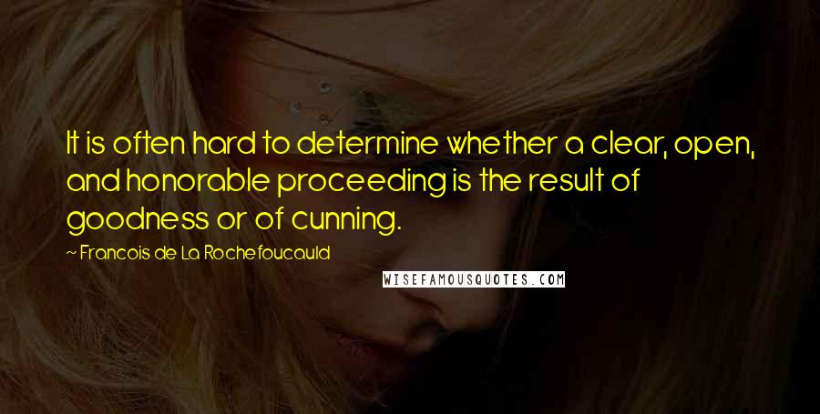 Francois De La Rochefoucauld Quotes: It is often hard to determine whether a clear, open, and honorable proceeding is the result of goodness or of cunning.