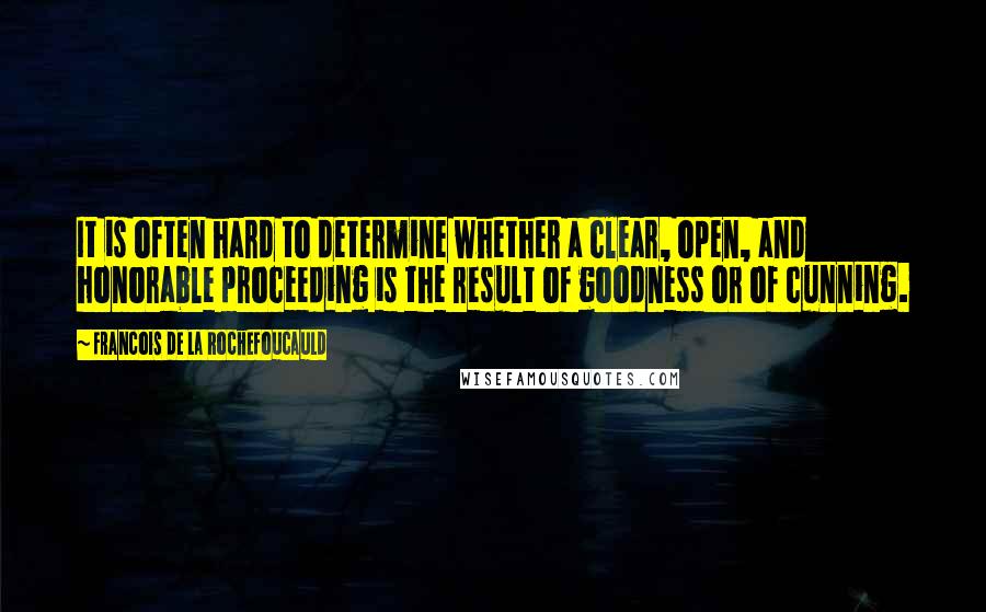 Francois De La Rochefoucauld Quotes: It is often hard to determine whether a clear, open, and honorable proceeding is the result of goodness or of cunning.