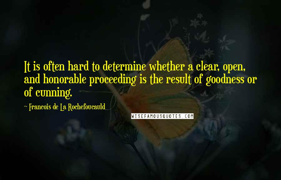 Francois De La Rochefoucauld Quotes: It is often hard to determine whether a clear, open, and honorable proceeding is the result of goodness or of cunning.