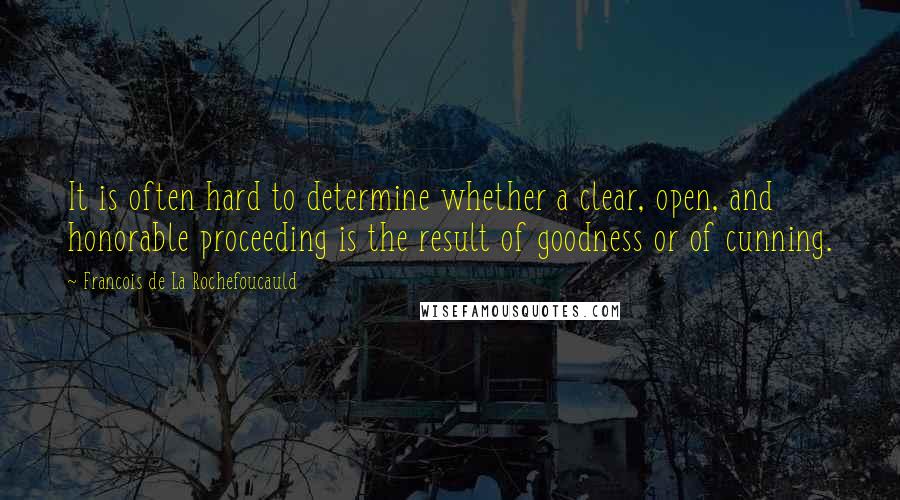 Francois De La Rochefoucauld Quotes: It is often hard to determine whether a clear, open, and honorable proceeding is the result of goodness or of cunning.
