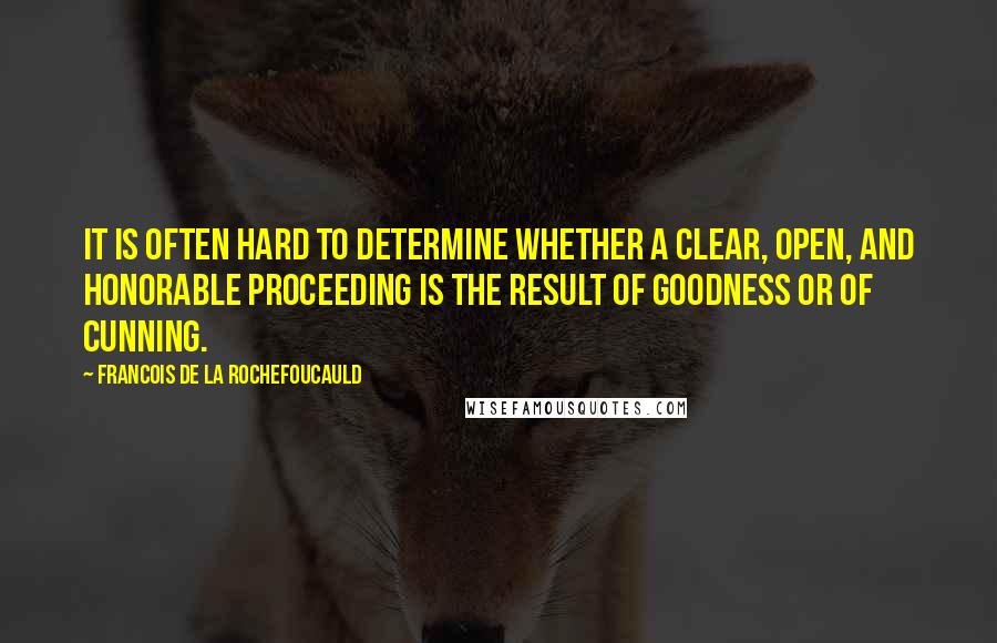 Francois De La Rochefoucauld Quotes: It is often hard to determine whether a clear, open, and honorable proceeding is the result of goodness or of cunning.