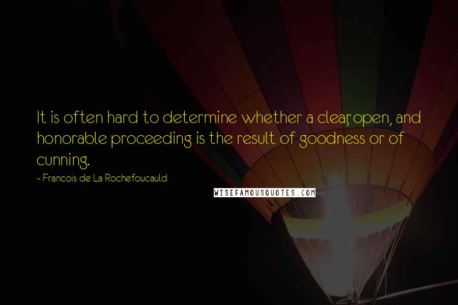 Francois De La Rochefoucauld Quotes: It is often hard to determine whether a clear, open, and honorable proceeding is the result of goodness or of cunning.