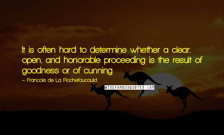 Francois De La Rochefoucauld Quotes: It is often hard to determine whether a clear, open, and honorable proceeding is the result of goodness or of cunning.