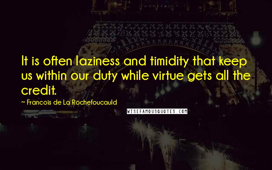 Francois De La Rochefoucauld Quotes: It is often laziness and timidity that keep us within our duty while virtue gets all the credit.