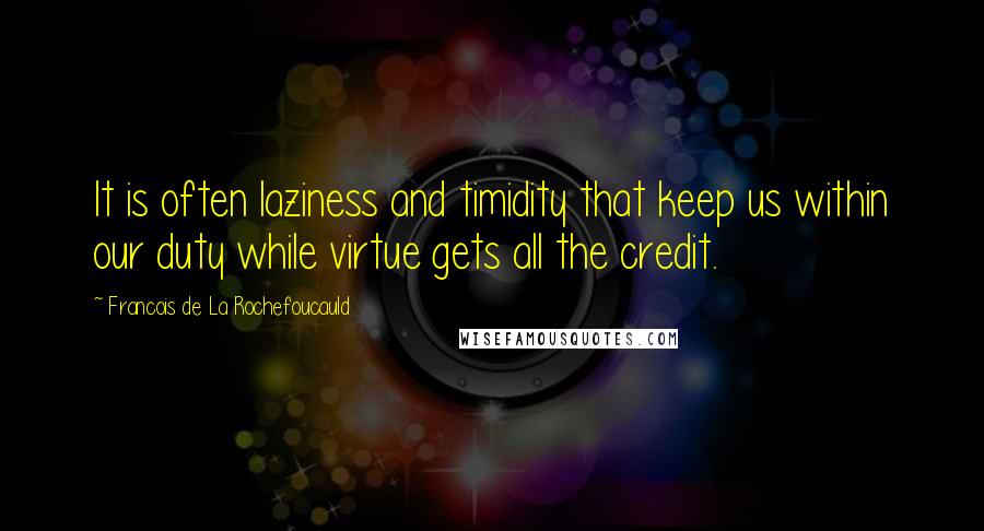 Francois De La Rochefoucauld Quotes: It is often laziness and timidity that keep us within our duty while virtue gets all the credit.