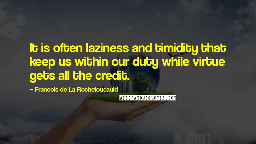 Francois De La Rochefoucauld Quotes: It is often laziness and timidity that keep us within our duty while virtue gets all the credit.