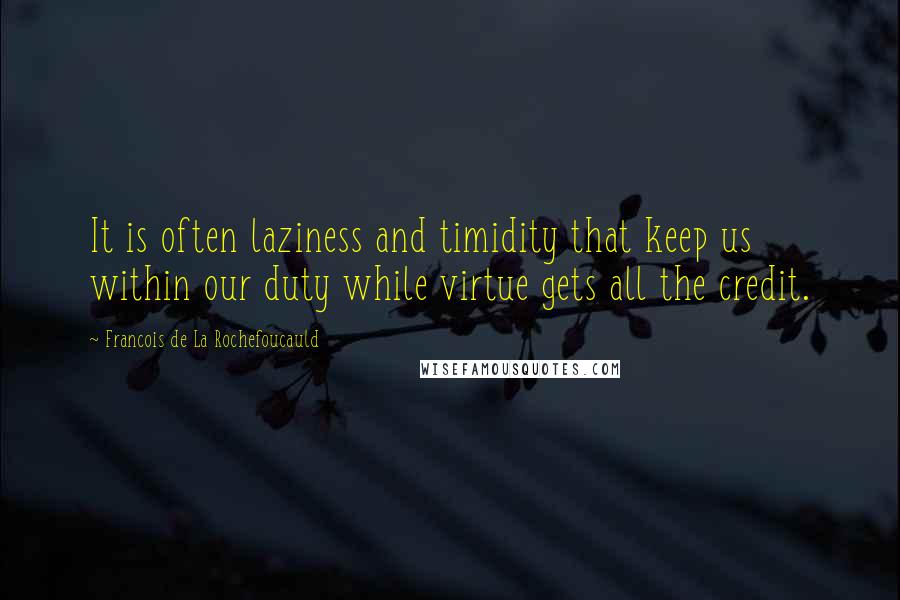 Francois De La Rochefoucauld Quotes: It is often laziness and timidity that keep us within our duty while virtue gets all the credit.