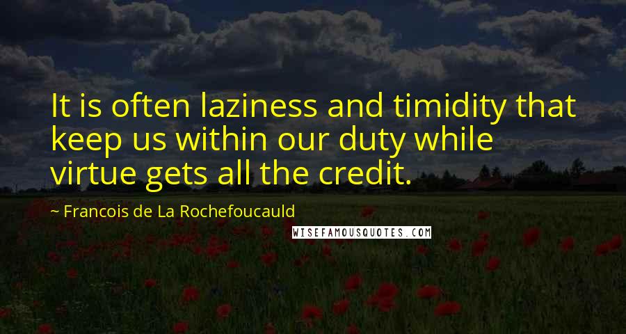 Francois De La Rochefoucauld Quotes: It is often laziness and timidity that keep us within our duty while virtue gets all the credit.