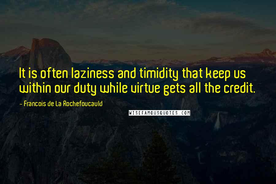 Francois De La Rochefoucauld Quotes: It is often laziness and timidity that keep us within our duty while virtue gets all the credit.