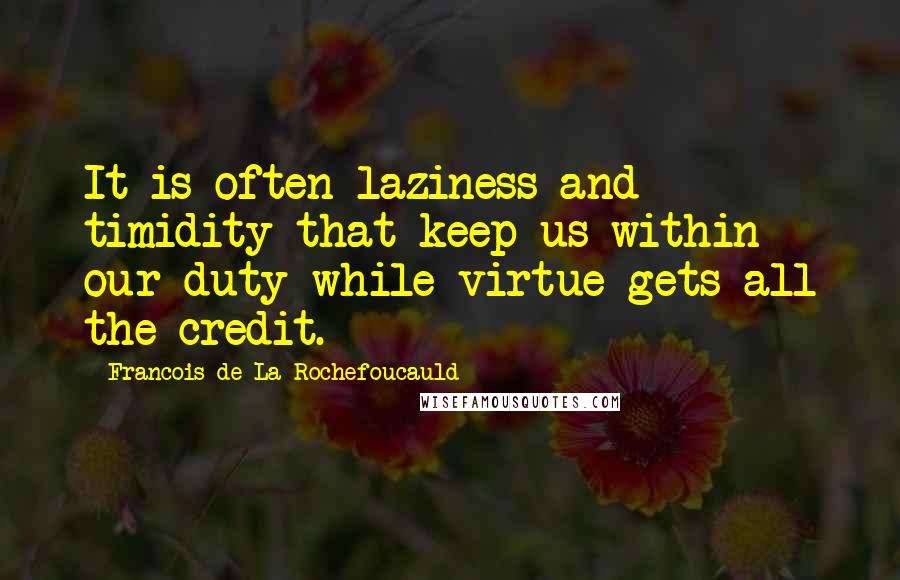 Francois De La Rochefoucauld Quotes: It is often laziness and timidity that keep us within our duty while virtue gets all the credit.