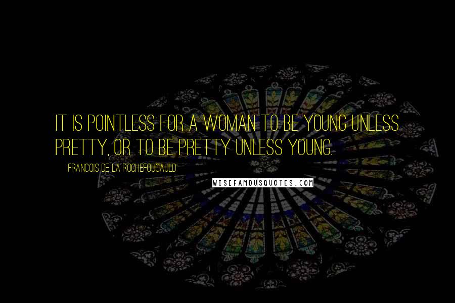 Francois De La Rochefoucauld Quotes: It is pointless for a woman to be young unless pretty, or to be pretty unless young.