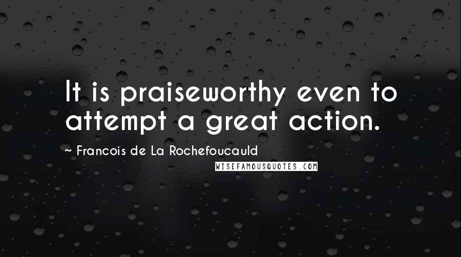 Francois De La Rochefoucauld Quotes: It is praiseworthy even to attempt a great action.