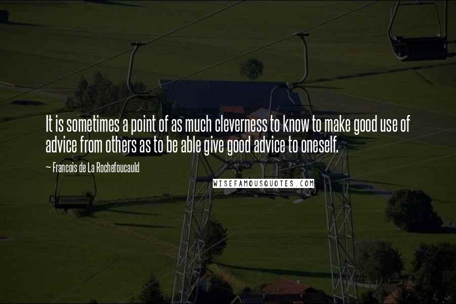 Francois De La Rochefoucauld Quotes: It is sometimes a point of as much cleverness to know to make good use of advice from others as to be able give good advice to oneself.