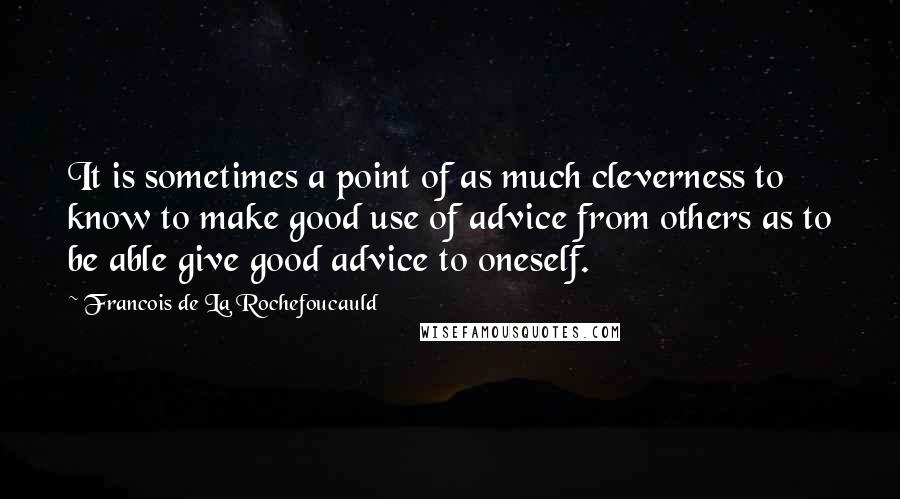 Francois De La Rochefoucauld Quotes: It is sometimes a point of as much cleverness to know to make good use of advice from others as to be able give good advice to oneself.