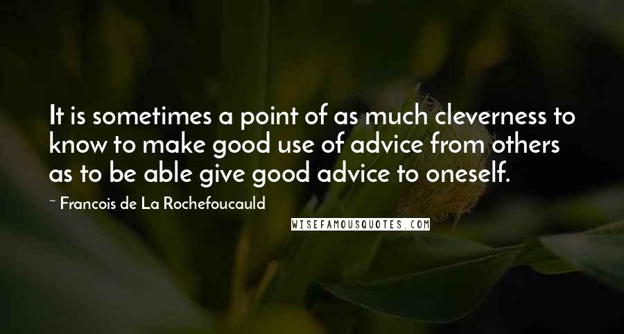 Francois De La Rochefoucauld Quotes: It is sometimes a point of as much cleverness to know to make good use of advice from others as to be able give good advice to oneself.