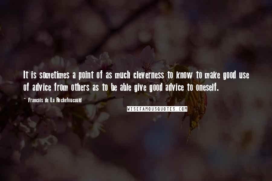 Francois De La Rochefoucauld Quotes: It is sometimes a point of as much cleverness to know to make good use of advice from others as to be able give good advice to oneself.