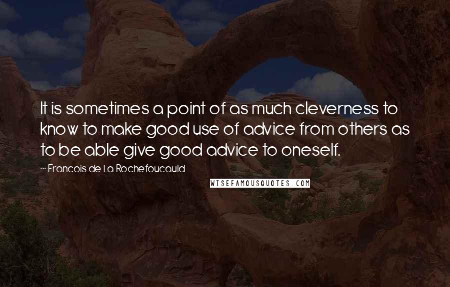 Francois De La Rochefoucauld Quotes: It is sometimes a point of as much cleverness to know to make good use of advice from others as to be able give good advice to oneself.