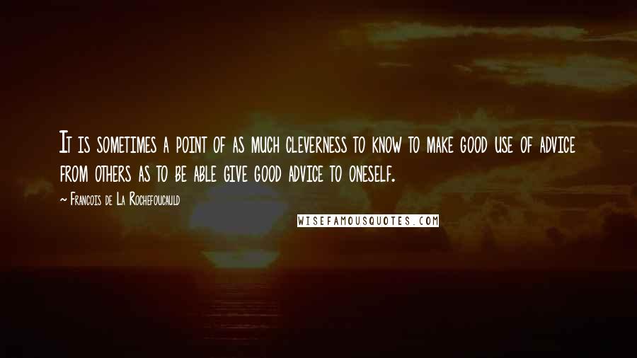 Francois De La Rochefoucauld Quotes: It is sometimes a point of as much cleverness to know to make good use of advice from others as to be able give good advice to oneself.