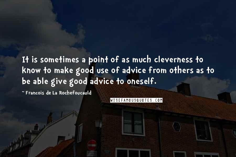 Francois De La Rochefoucauld Quotes: It is sometimes a point of as much cleverness to know to make good use of advice from others as to be able give good advice to oneself.