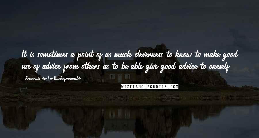 Francois De La Rochefoucauld Quotes: It is sometimes a point of as much cleverness to know to make good use of advice from others as to be able give good advice to oneself.