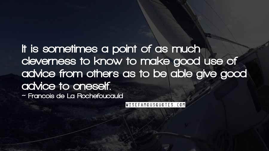 Francois De La Rochefoucauld Quotes: It is sometimes a point of as much cleverness to know to make good use of advice from others as to be able give good advice to oneself.