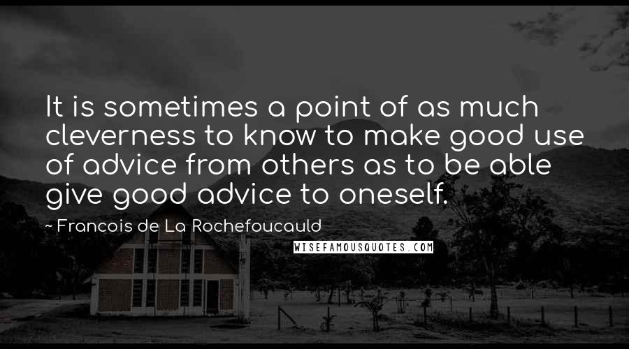 Francois De La Rochefoucauld Quotes: It is sometimes a point of as much cleverness to know to make good use of advice from others as to be able give good advice to oneself.